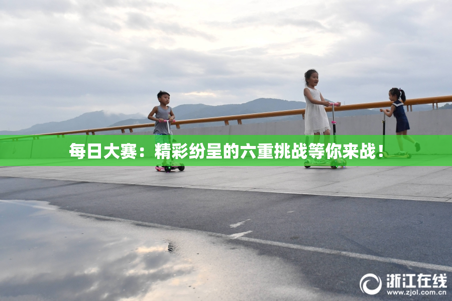 每日大赛：精彩纷呈的六重挑战等你来战！