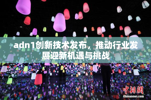 adn1创新技术发布，推动行业发展迎新机遇与挑战
