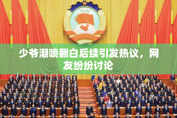 少爷潮喷翻白后续引发热议，网友纷纷讨论