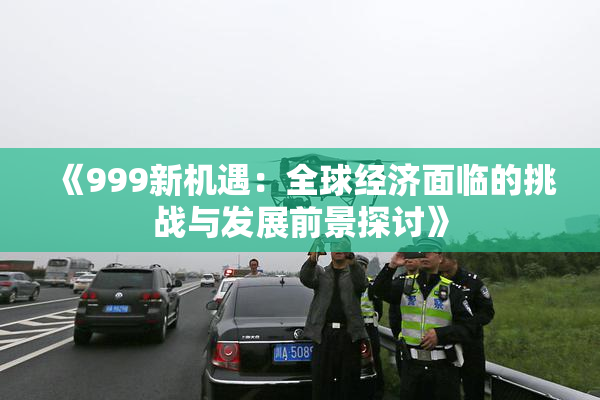 《999新机遇：全球经济面临的挑战与发展前景探讨》