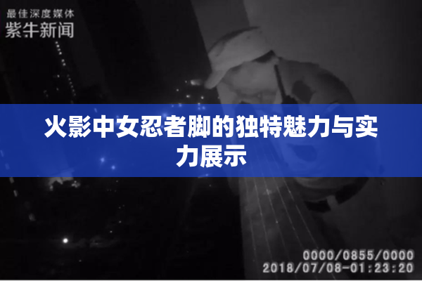 火影中女忍者脚的独特魅力与实力展示