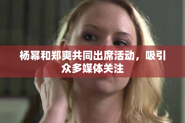杨幂和郑爽共同出席活动，吸引众多媒体关注