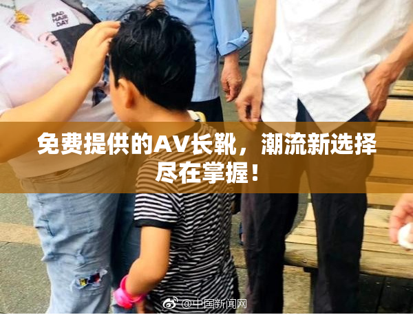 免费提供的AV长靴，潮流新选择尽在掌握！