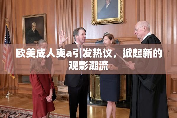 欧美成人爽a引发热议，掀起新的观影潮流