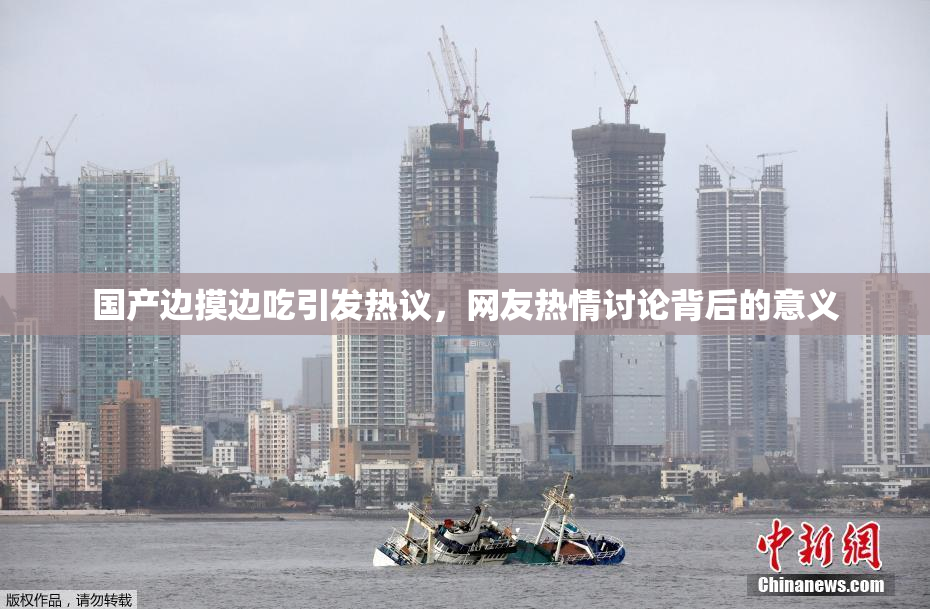 国产边摸边吃引发热议，网友热情讨论背后的意义