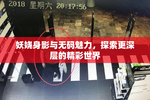 妖娆身影与无码魅力，探索更深层的精彩世界
