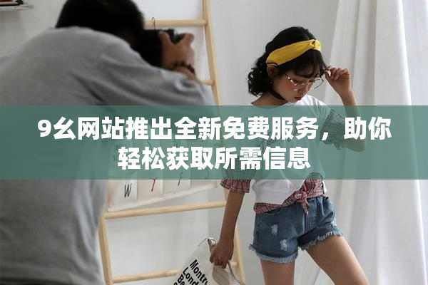 9幺网站推出全新免费服务，助你轻松获取所需信息