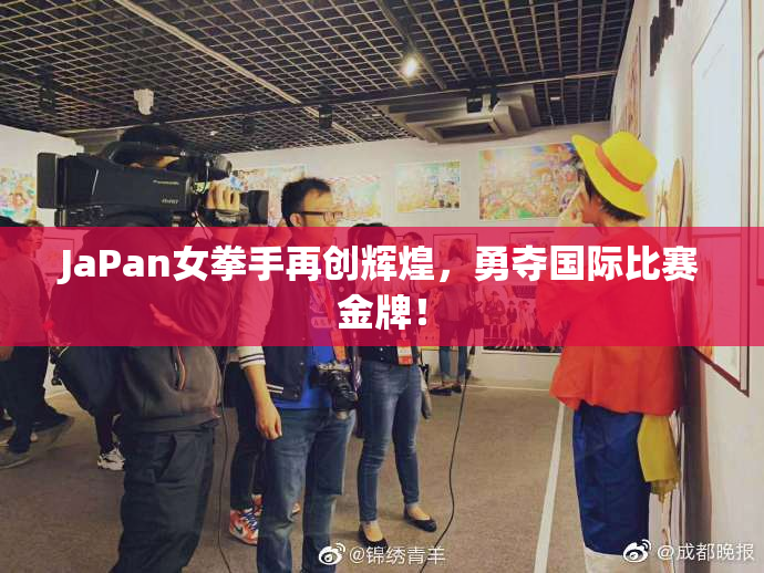 JaPan女拳手再创辉煌，勇夺国际比赛金牌！