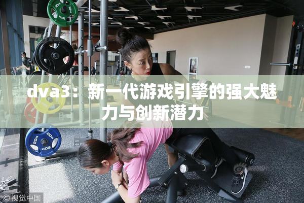 dva3：新一代游戏引擎的强大魅力与创新潜力