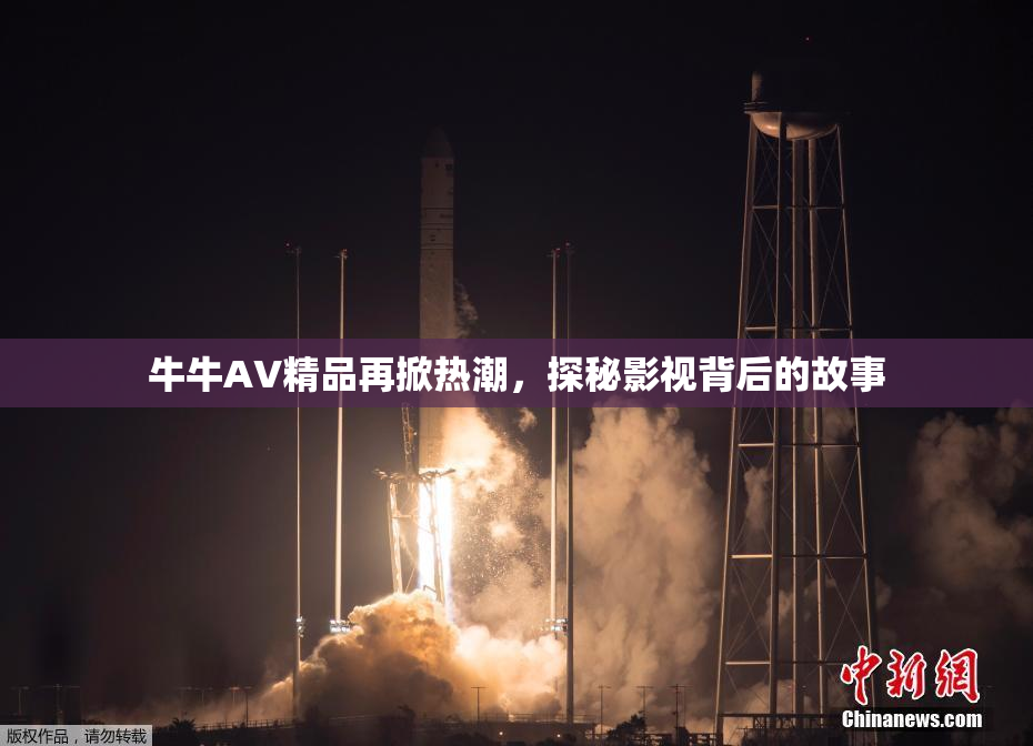 牛牛AV精品再掀热潮，探秘影视背后的故事