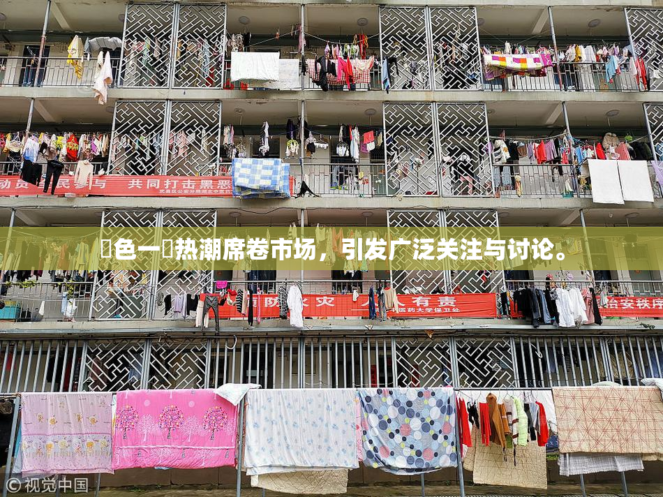黃色一級热潮席卷市场，引发广泛关注与讨论。