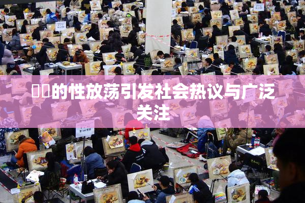 妺妺的性放荡引发社会热议与广泛关注