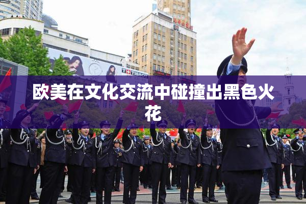 欧美在文化交流中碰撞出黑色火花
