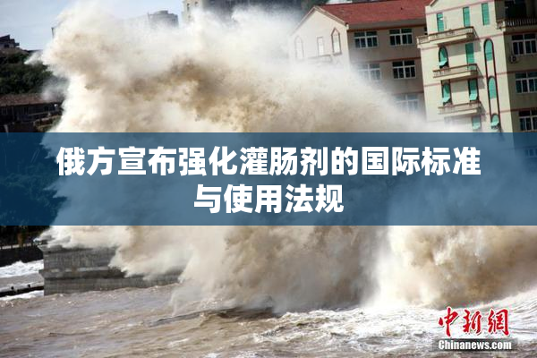俄方宣布强化灌肠剂的国际标准与使用法规