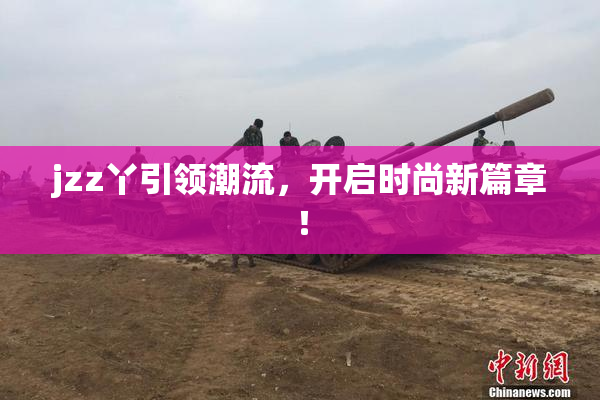 jzz丫引领潮流，开启时尚新篇章！