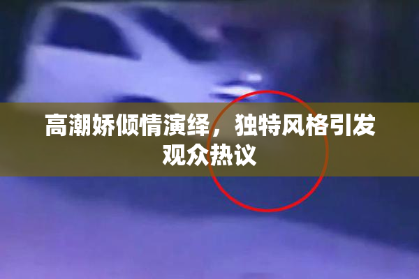 高潮娇倾情演绎，独特风格引发观众热议