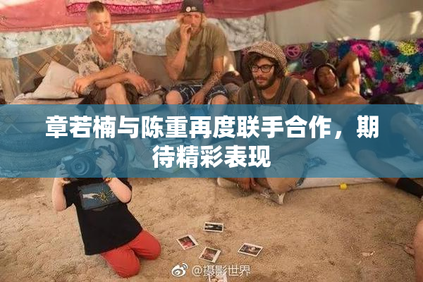 章若楠与陈重再度联手合作，期待精彩表现