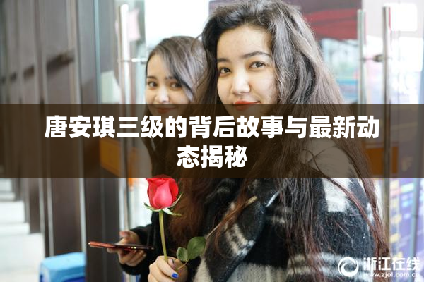 唐安琪三级的背后故事与最新动态揭秘