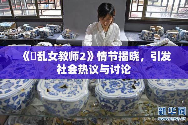 《婬乱女教师2》情节揭晓，引发社会热议与讨论