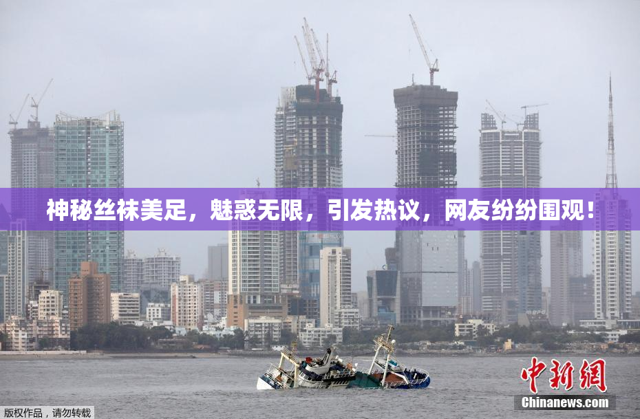 神秘丝袜美足，魅惑无限，引发热议，网友纷纷围观！