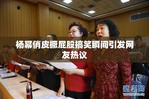 杨幂俏皮撅屁股搞笑瞬间引发网友热议