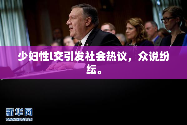 少妇性l交引发社会热议，众说纷纭。