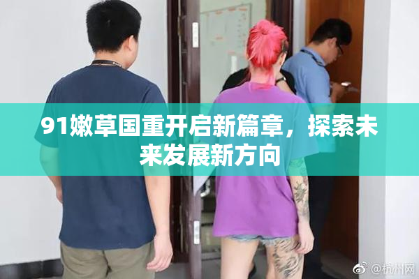 91嫩草国重开启新篇章，探索未来发展新方向