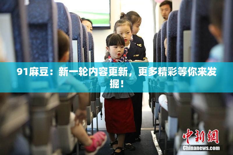 91麻豆：新一轮内容更新，更多精彩等你来发掘！