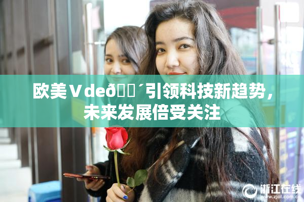 欧美Ⅴde🔴引领科技新趋势，未来发展倍受关注