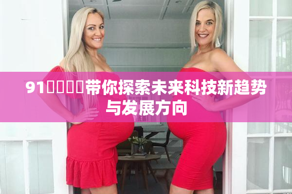 91❌‌❌‌带你探索未来科技新趋势与发展方向