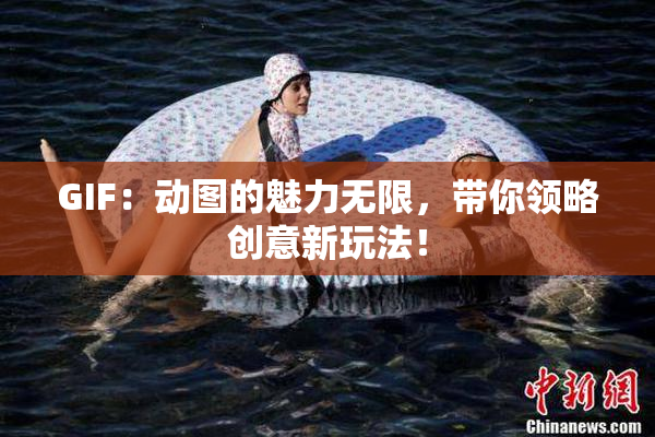 GIF：动图的魅力无限，带你领略创意新玩法！