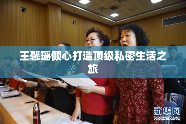 王馨瑶倾心打造顶级私密生活之旅