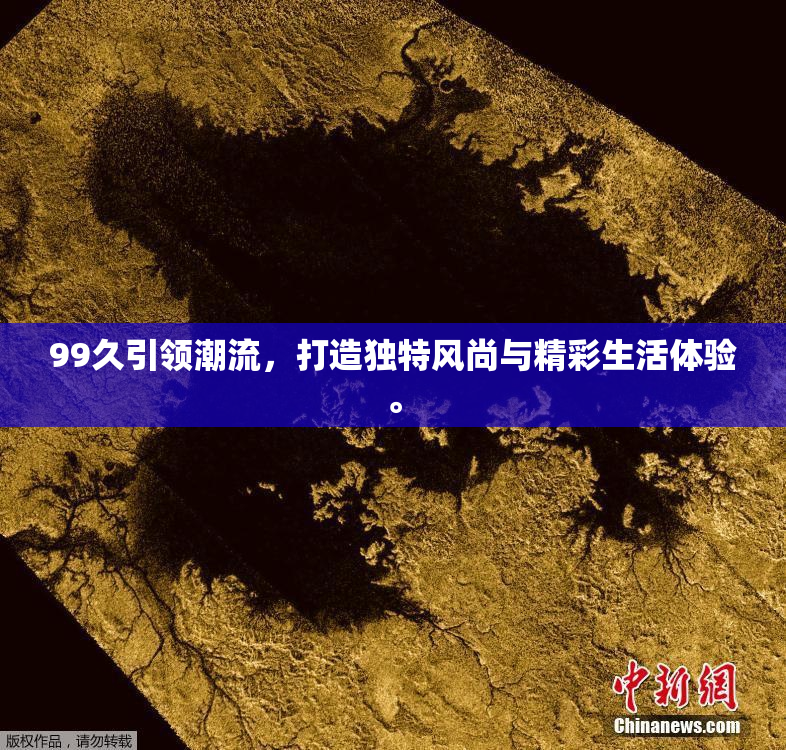 99久引领潮流，打造独特风尚与精彩生活体验。