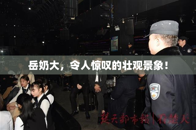岳奶大，令人惊叹的壮观景象！