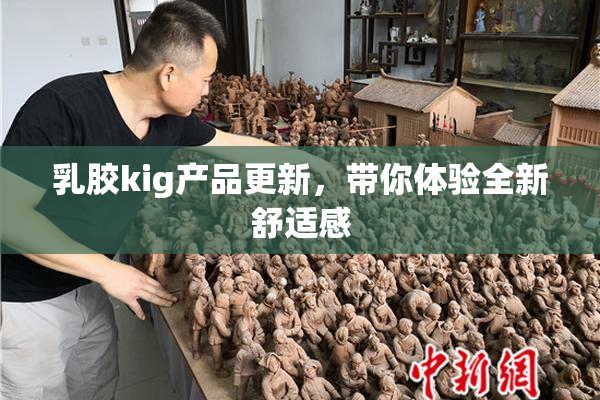 乳胶kig产品更新，带你体验全新舒适感