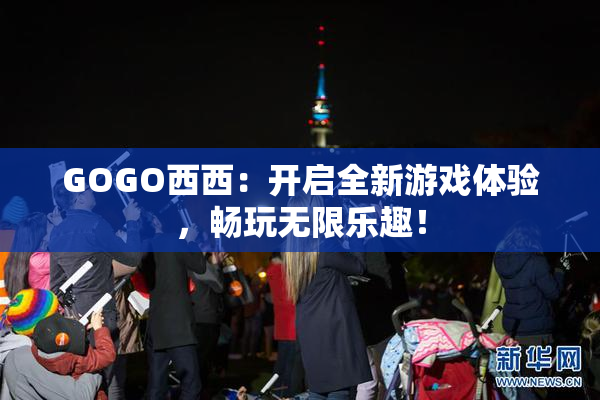 GOGO西西：开启全新游戏体验，畅玩无限乐趣！
