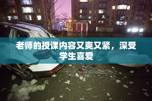 老师的授课内容又爽又紧，深受学生喜爱