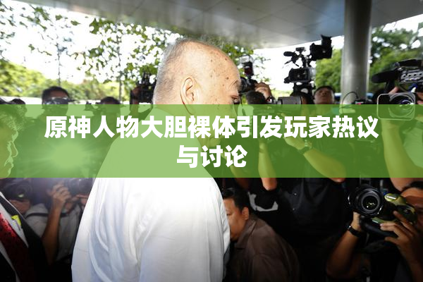 原神人物大胆裸体引发玩家热议与讨论