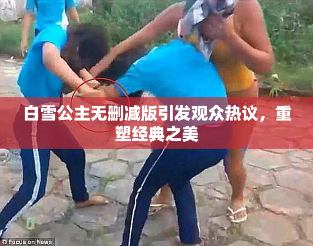 白雪公主无删减版引发观众热议，重塑经典之美