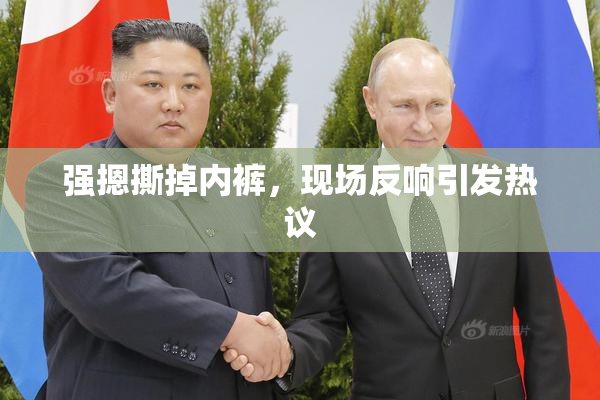 强摁撕掉内裤，现场反响引发热议