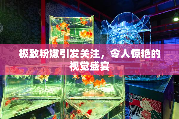 极致粉嫩引发关注，令人惊艳的视觉盛宴