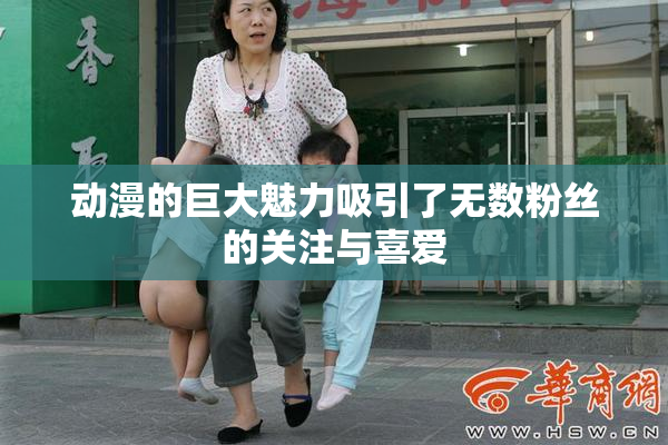 动漫的巨大魅力吸引了无数粉丝的关注与喜爱