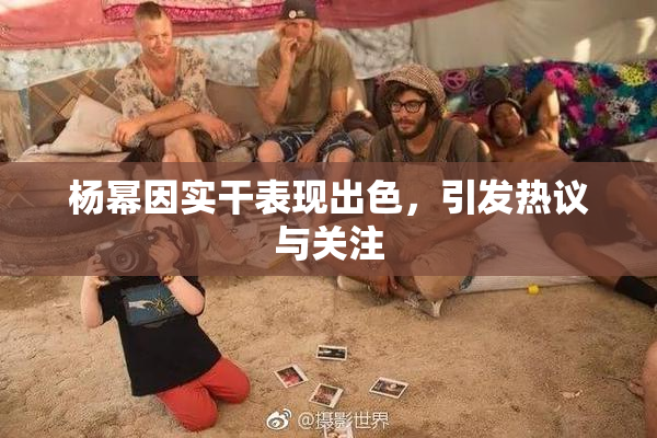 杨幂因实干表现出色，引发热议与关注