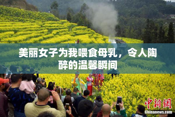 美丽女子为我喂食母乳，令人陶醉的温馨瞬间