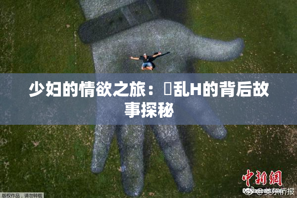 少妇的情欲之旅：婬乱H的背后故事探秘