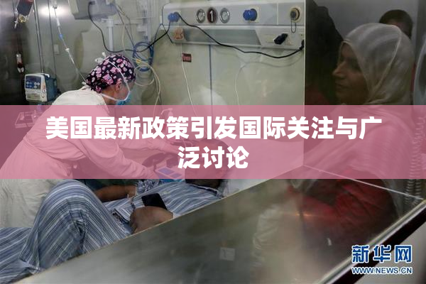 美国最新政策引发国际关注与广泛讨论