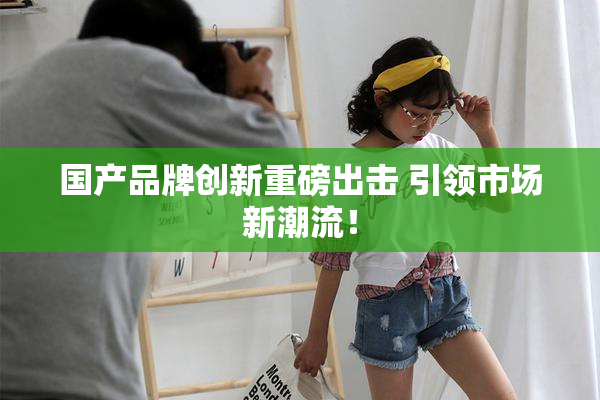 国产品牌创新重磅出击 引领市场新潮流！