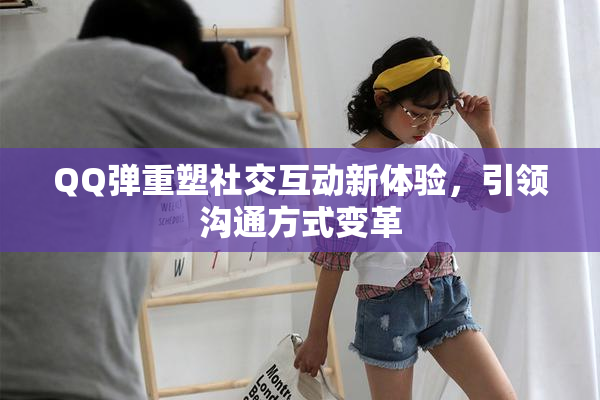 QQ弹重塑社交互动新体验，引领沟通方式变革