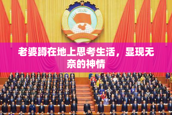 老婆蹲在地上思考生活，显现无奈的神情