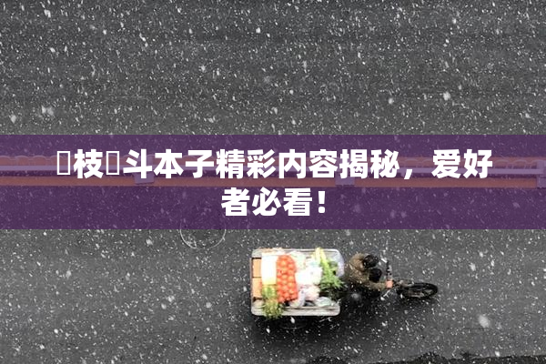 狛枝凪斗本子精彩内容揭秘，爱好者必看！